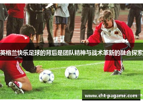 英格兰快乐足球的背后是团队精神与战术革新的融合探索