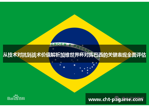 从技术对抗到战术价值解析加维世界杯对阵巴西的关键表现全面评估