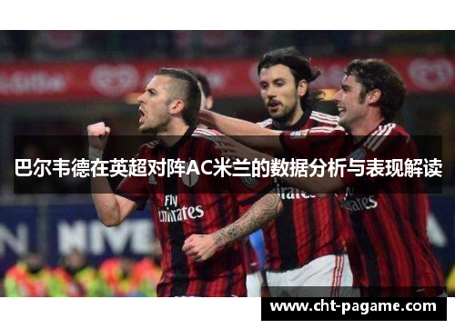 巴尔韦德在英超对阵AC米兰的数据分析与表现解读