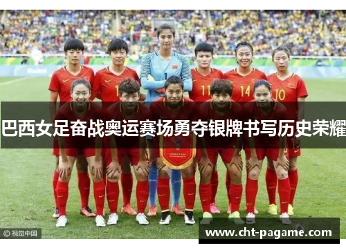 巴西女足奋战奥运赛场勇夺银牌书写历史荣耀