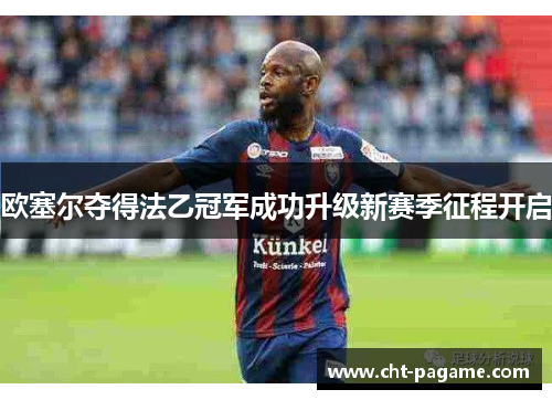 欧塞尔夺得法乙冠军成功升级新赛季征程开启 欧塞尔夺得法乙冠军成功升级新赛季征程开启