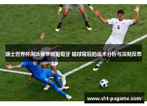 瑞士世界杯淘汰赛惨败葡萄牙 输球背后的战术分析与深刻反思