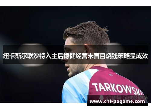纽卡斯尔联沙特入主后稳健经营未盲目烧钱策略显成效