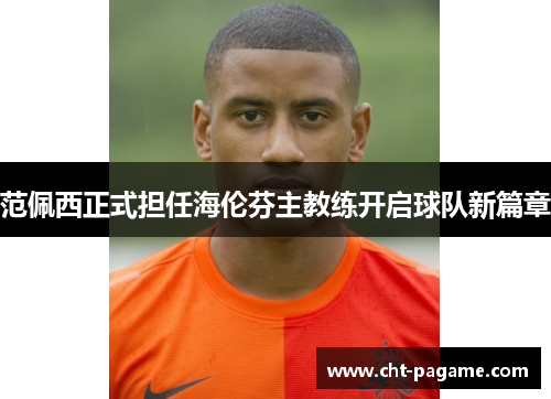 范佩西正式担任海伦芬主教练开启球队新篇章