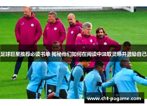 足球巨星推荐必读书单 揭秘他们如何在阅读中汲取灵感并激励自己 足球巨星推荐必读书单 揭秘他们如何在阅读中汲取灵感并激励自己