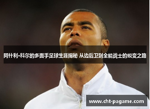 阿什利·科尔的多面手足球生涯揭秘 从边后卫到全能战士的蜕变之路 阿什利·科尔的多面手足球生涯揭秘 从边后卫到全能战士的蜕变之路