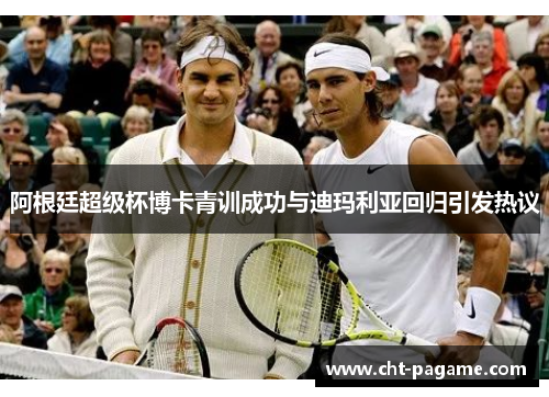阿根廷超级杯博卡青训成功与迪玛利亚回归引发热议