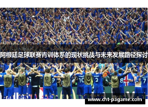 阿根廷足球联赛青训体系的现状挑战与未来发展路径探讨 阿根廷足球联赛青训体系的现状挑战与未来发展路径探讨